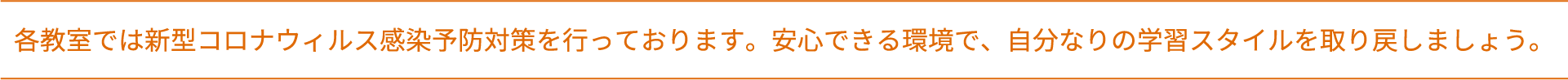 各教室では新型コロナウィルス感染予防対策を行っております。安心できる環境で、自分なりの学習スタイルを取り戻しましょう。